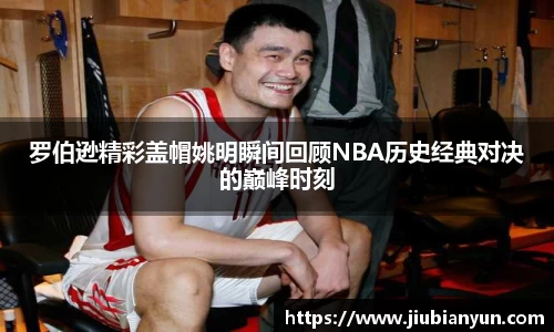罗伯逊精彩盖帽姚明瞬间回顾NBA历史经典对决的巅峰时刻
