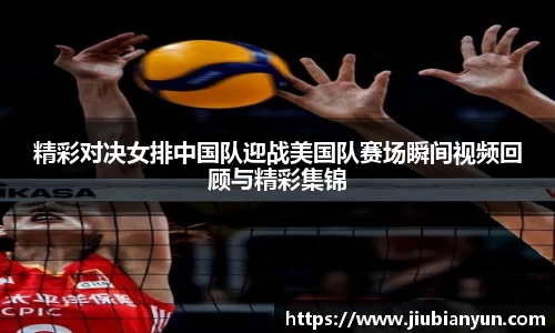 精彩对决女排中国队迎战美国队赛场瞬间视频回顾与精彩集锦