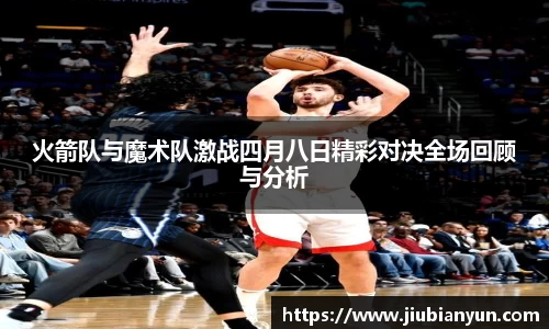 火箭队与魔术队激战四月八日精彩对决全场回顾与分析