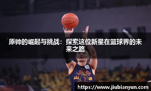 原帅的崛起与挑战：探索这位新星在篮球界的未来之路