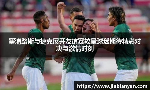 塞浦路斯与捷克展开友谊赛较量球迷期待精彩对决与激情时刻