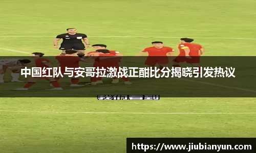 中国红队与安哥拉激战正酣比分揭晓引发热议