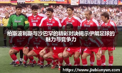柏斯波利斯与沙巴罕的精彩对决揭示伊朗足球的魅力与竞争力