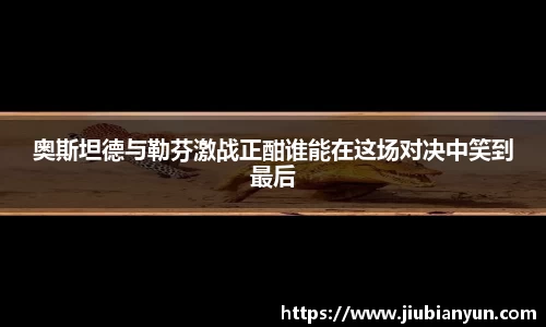 奥斯坦德与勒芬激战正酣谁能在这场对决中笑到最后
