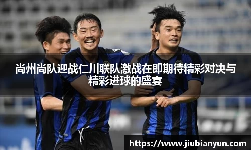 尚州尚队迎战仁川联队激战在即期待精彩对决与精彩进球的盛宴
