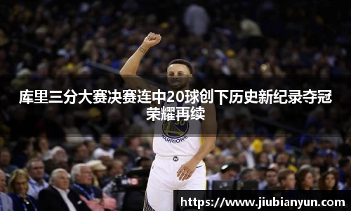 库里三分大赛决赛连中20球创下历史新纪录夺冠荣耀再续