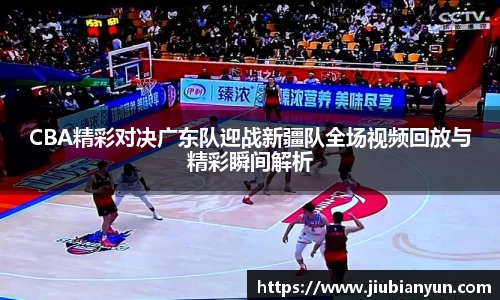 CBA精彩对决广东队迎战新疆队全场视频回放与精彩瞬间解析